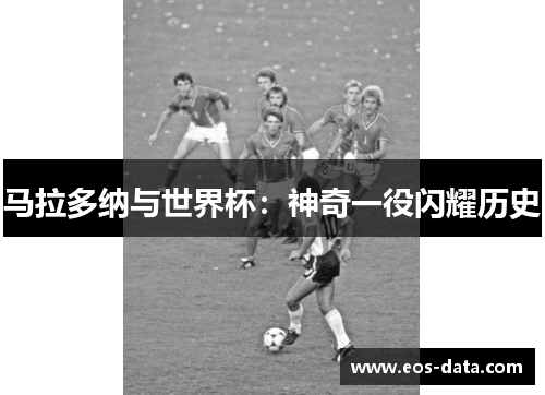 马拉多纳与世界杯：神奇一役闪耀历史
