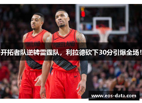 开拓者队逆转雷霆队，利拉德砍下30分引爆全场！