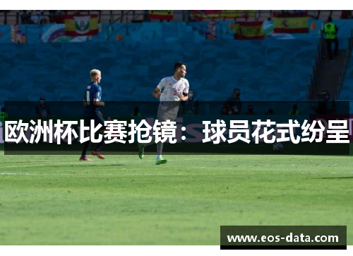 欧洲杯比赛抢镜：球员花式纷呈