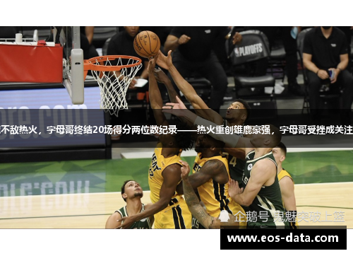 雄鹿不敌热火，字母哥终结20场得分两位数纪录——热火重创雄鹿豪强，字母哥受挫成关注焦点