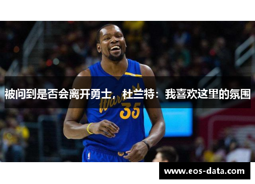 被问到是否会离开勇士，杜兰特：我喜欢这里的氛围