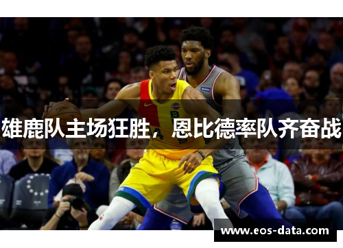 雄鹿队主场狂胜，恩比德率队齐奋战