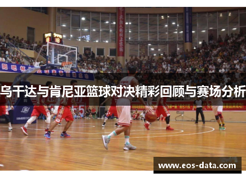 乌干达与肯尼亚篮球对决精彩回顾与赛场分析