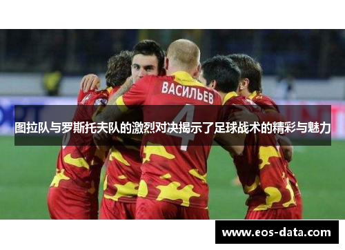 图拉队与罗斯托夫队的激烈对决揭示了足球战术的精彩与魅力
