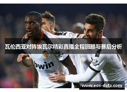 瓦伦西亚对阵埃瓦尔精彩直播全程回顾与赛后分析