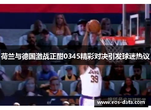 荷兰与德国激战正酣0345精彩对决引发球迷热议