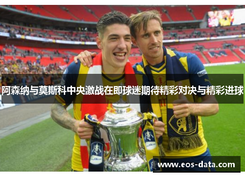 阿森纳与莫斯科中央激战在即球迷期待精彩对决与精彩进球