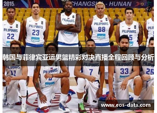 韩国与菲律宾亚运男篮精彩对决直播全程回顾与分析