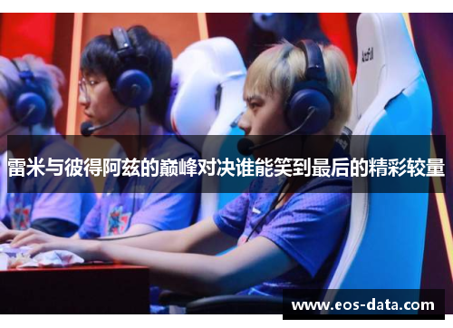 雷米与彼得阿兹的巅峰对决谁能笑到最后的精彩较量