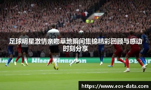 足球明星激情亲吻草地瞬间集锦精彩回顾与感动时刻分享