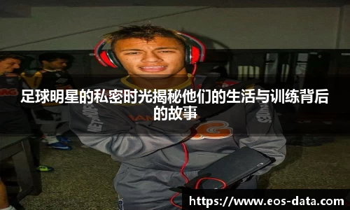 足球明星的私密时光揭秘他们的生活与训练背后的故事
