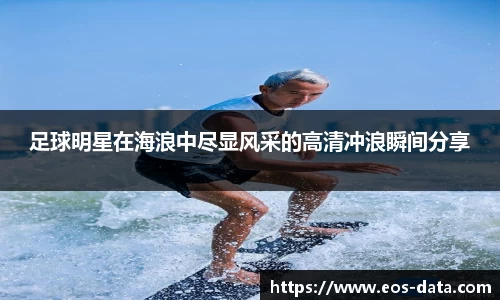 足球明星在海浪中尽显风采的高清冲浪瞬间分享