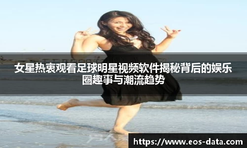 女星热衷观看足球明星视频软件揭秘背后的娱乐圈趣事与潮流趋势