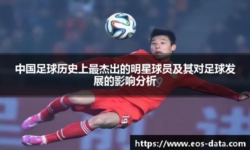中国足球历史上最杰出的明星球员及其对足球发展的影响分析